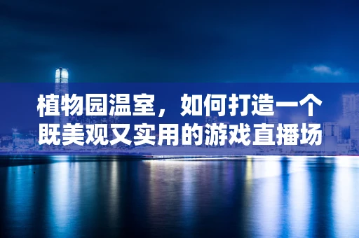 植物园温室，如何打造一个既美观又实用的游戏直播场景？