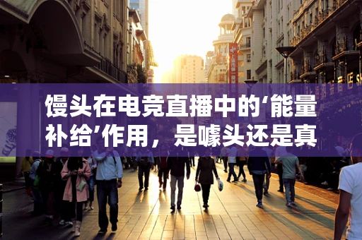 馒头在电竞直播中的‘能量补给’作用，是噱头还是真需求？