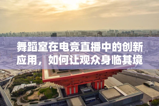 舞蹈室在电竞直播中的创新应用，如何让观众身临其境？