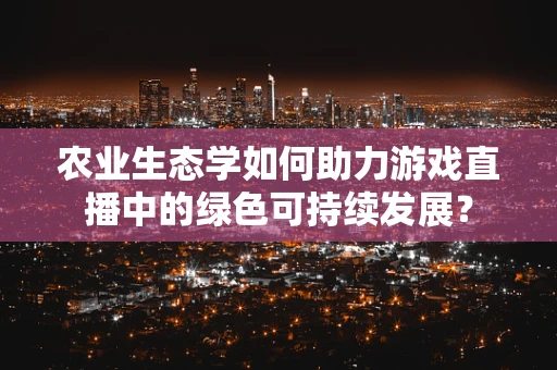 农业生态学如何助力游戏直播中的绿色可持续发展？