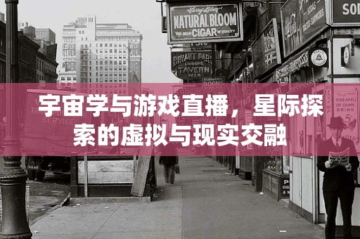 宇宙学与游戏直播，星际探索的虚拟与现实交融
