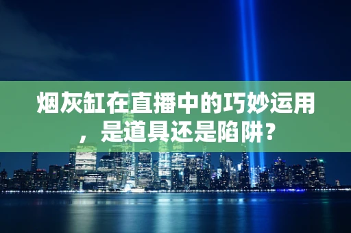 烟灰缸在直播中的巧妙运用，是道具还是陷阱？