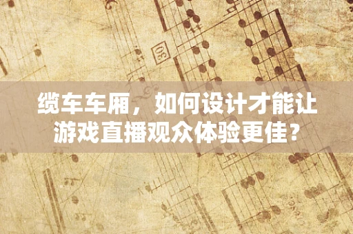 缆车车厢，如何设计才能让游戏直播观众体验更佳？