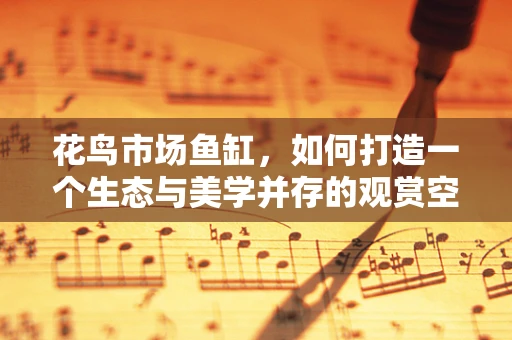 花鸟市场鱼缸，如何打造一个生态与美学并存的观赏空间？