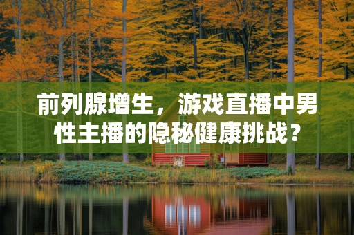 前列腺增生，游戏直播中男性主播的隐秘健康挑战？