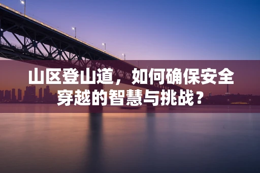 山区登山道，如何确保安全穿越的智慧与挑战？
