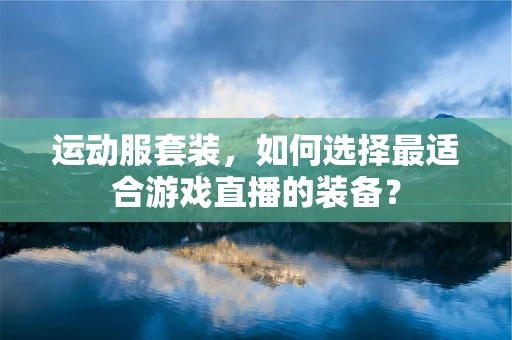 运动服套装，如何选择最适合游戏直播的装备？