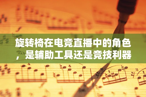 旋转椅在电竞直播中的角色，是辅助工具还是竞技利器？