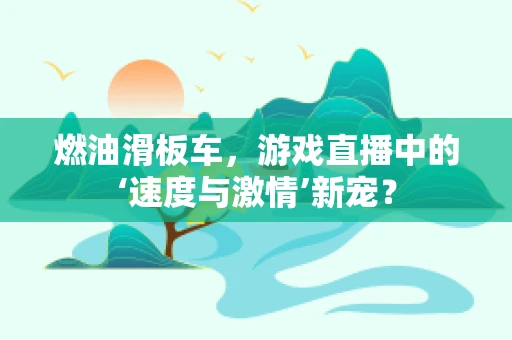 燃油滑板车，游戏直播中的‘速度与激情’新宠？