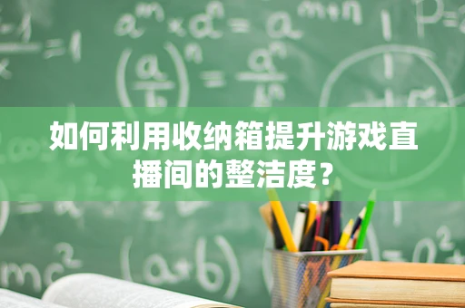如何利用收纳箱提升游戏直播间的整洁度？