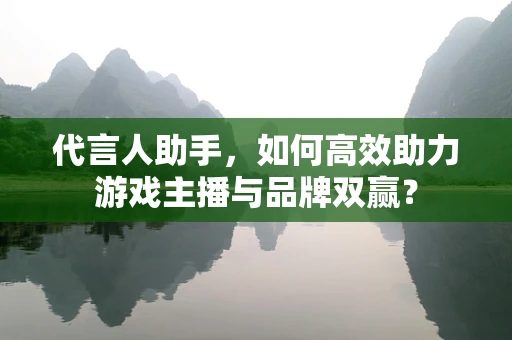 代言人助手，如何高效助力游戏主播与品牌双赢？