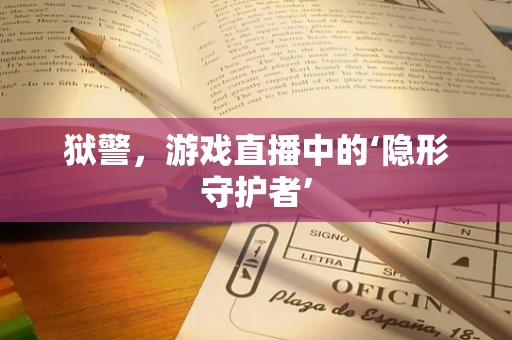 狱警，游戏直播中的‘隐形守护者’