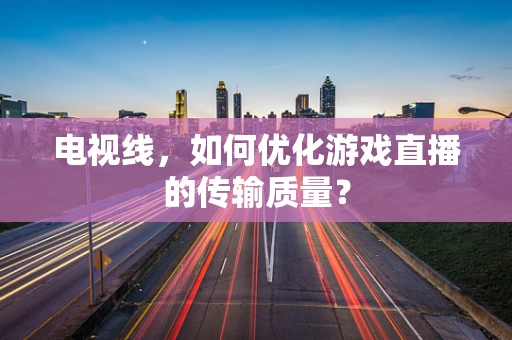 电视线，如何优化游戏直播的传输质量？