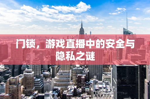 门锁，游戏直播中的安全与隐私之谜