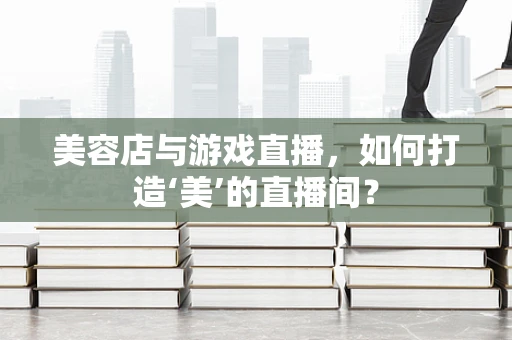 美容店与游戏直播，如何打造‘美’的直播间？