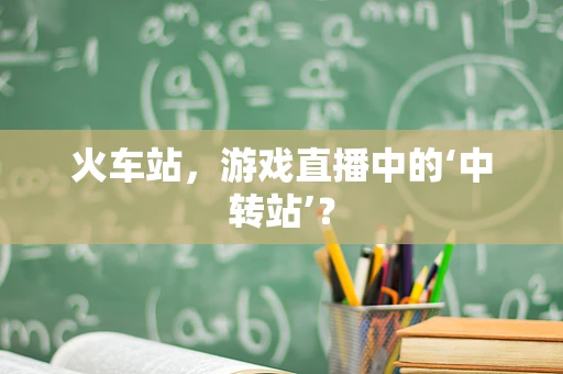火车站，游戏直播中的‘中转站’？
