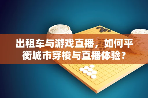 出租车与游戏直播，如何平衡城市穿梭与直播体验？