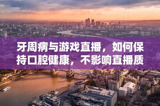 牙周病与游戏直播，如何保持口腔健康，不影响直播质量？