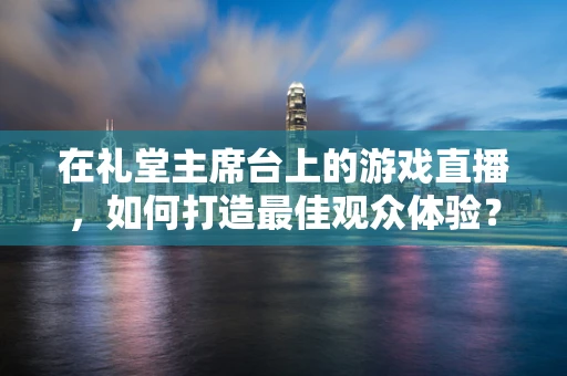 在礼堂主席台上的游戏直播，如何打造最佳观众体验？