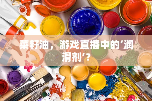 菜籽油，游戏直播中的‘润滑剂’？