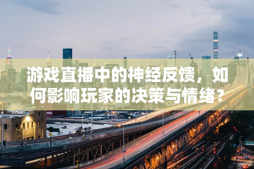 游戏直播中的神经反馈，如何影响玩家的决策与情绪？