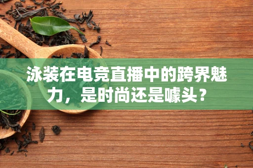 泳装在电竞直播中的跨界魅力，是时尚还是噱头？