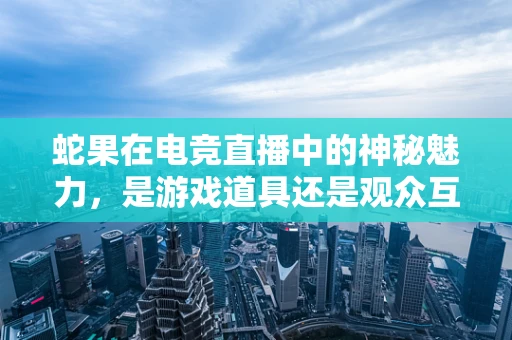蛇果在电竞直播中的神秘魅力，是游戏道具还是观众互动新宠？
