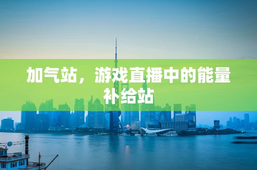 加气站，游戏直播中的能量补给站
