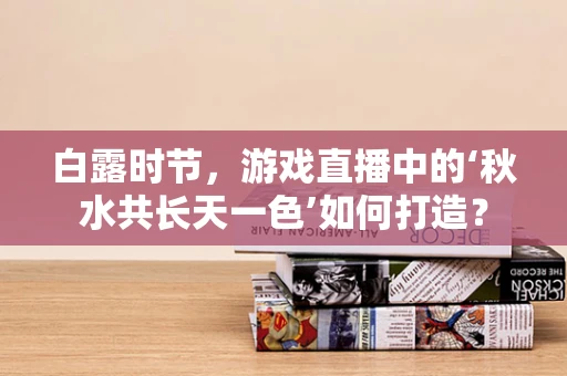 白露时节，游戏直播中的‘秋水共长天一色’如何打造？