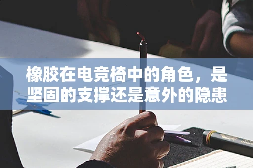 橡胶在电竞椅中的角色，是坚固的支撑还是意外的隐患？