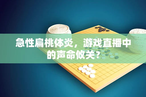 急性扁桃体炎，游戏直播中的声命攸关？