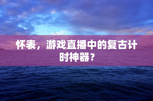 怀表，游戏直播中的复古计时神器？