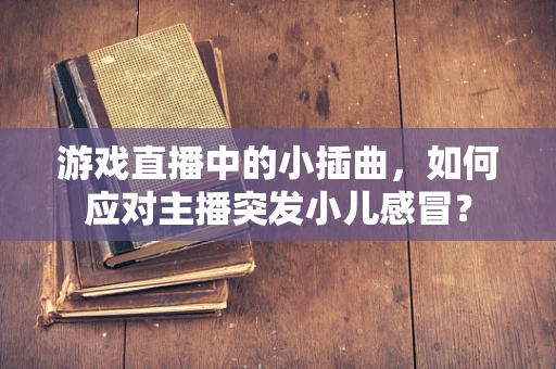 游戏直播中的小插曲，如何应对主播突发小儿感冒？