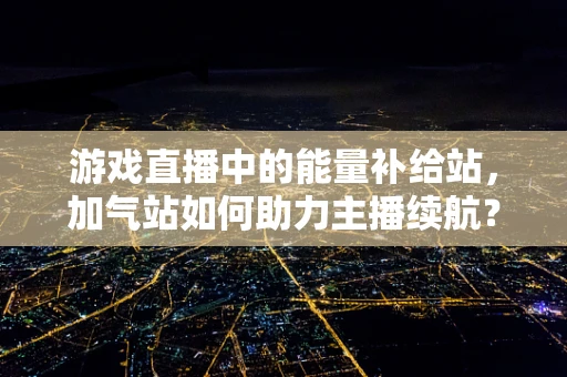 游戏直播中的能量补给站，加气站如何助力主播续航？