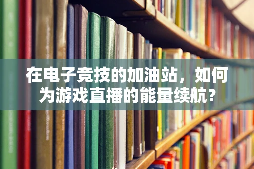 在电子竞技的加油站，如何为游戏直播的能量续航？