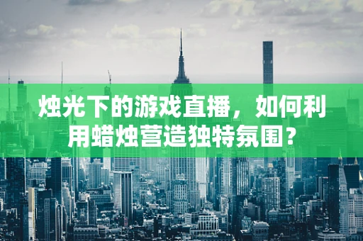 烛光下的游戏直播，如何利用蜡烛营造独特氛围？