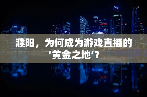 濮阳，为何成为游戏直播的‘黄金之地’？