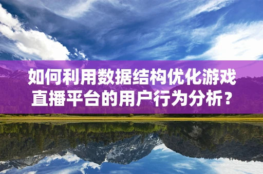如何利用数据结构优化游戏直播平台的用户行为分析？