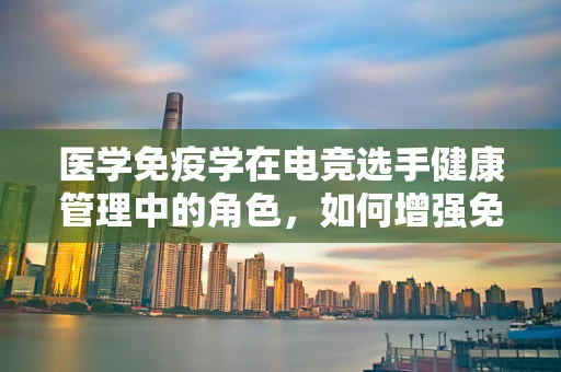 医学免疫学在电竞选手健康管理中的角色，如何增强免疫力以抵御职业病？