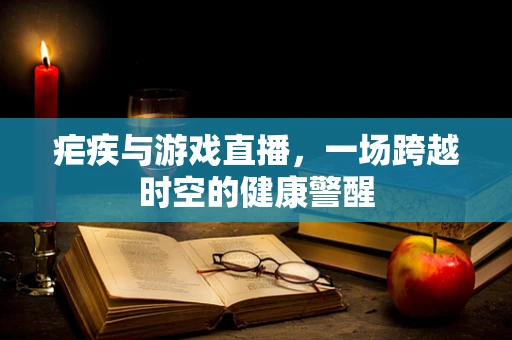 疟疾与游戏直播，一场跨越时空的健康警醒