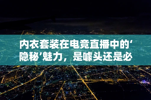 内衣套装在电竞直播中的‘隐秘’魅力，是噱头还是必需？