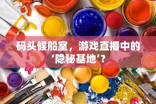 码头候船室，游戏直播中的‘隐秘基地’？