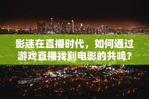 影迷在直播时代，如何通过游戏直播找到电影的共鸣？