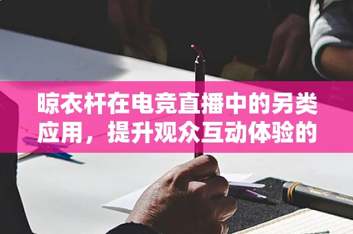 晾衣杆在电竞直播中的另类应用，提升观众互动体验的创意工具？