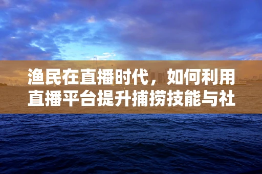 渔民在直播时代，如何利用直播平台提升捕捞技能与社区互动？