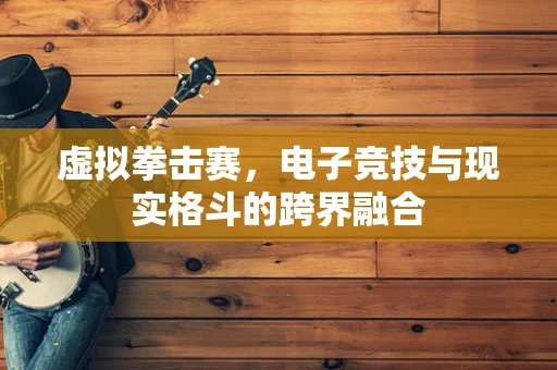 虚拟拳击赛，电子竞技与现实格斗的跨界融合