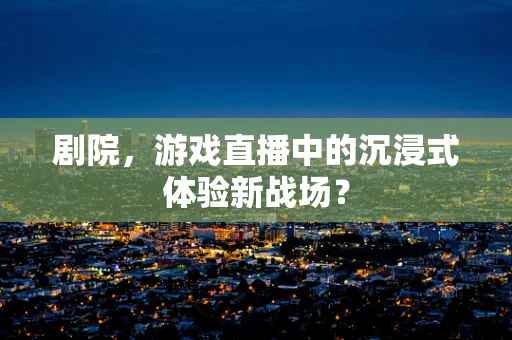 剧院，游戏直播中的沉浸式体验新战场？
