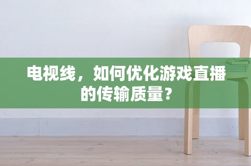 电视线，如何优化游戏直播的传输质量？