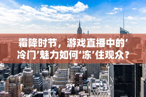 霜降时节，游戏直播中的‘冷门’魅力如何‘冻’住观众？