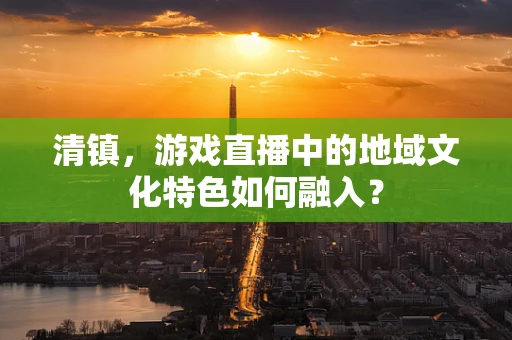 清镇，游戏直播中的地域文化特色如何融入？
